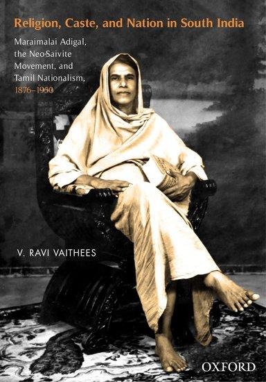 Religion, Caste, and Nation in South India: Maraimalai Adigal, the Neo-Saivite Movement, and Tamil Nationalism, 1876-1950