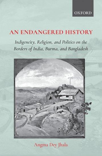 An Endangered History: Indigeneity, Religion, and Politicson the Borders of India, Burma, and Bangladesh