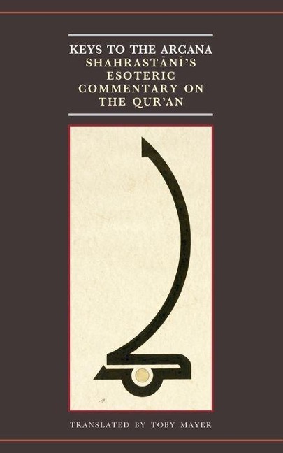 Keys to the Arcana: Shahrastanis Esoteric Commentary on the Quran