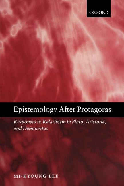 Epistemology after Protagoras Responses to Relativism in Plato, Aristotle, and Democritus