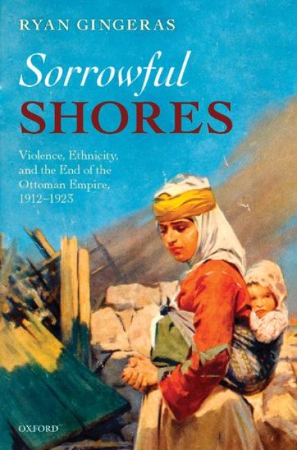 Sorrowful Shores: Violence, Ethnicity, and the End of the Ottoman Empire 1912-1923