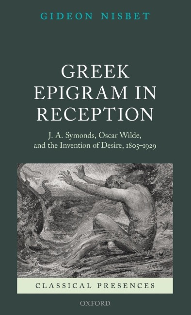 Greek Epigram in Reception: J. A. Symonds, Oscar Wilde, and the Invention of Desire, 1805-1929