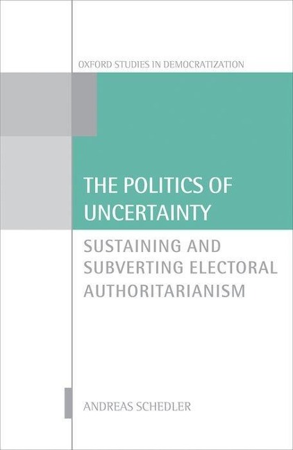 Politics of Uncertainty: Sustaining and Subverting Electoral Authoritarianism