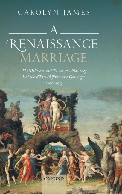 Renaissance Marriage: The Political and Personal Alliance of Isabella dEste and Francesco Gonzaga, 1490-1519