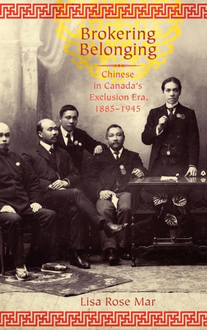 Brokering Belonging: Chinese in Canadas Exclusion Era, 1885-1945