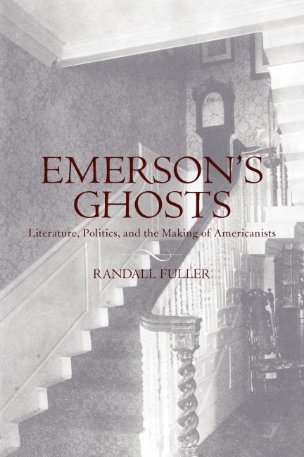 Emersons Ghosts: Literature, Politics, and the Making of Americanists