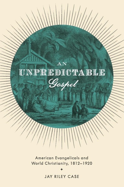Unpredictable Gospel: American Evangelicals and World Christianity, 1812-1920