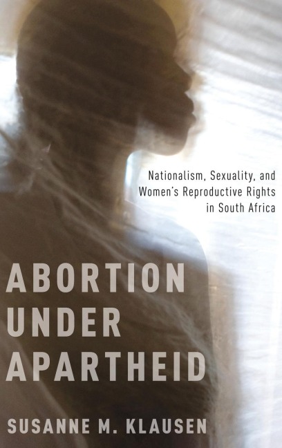Abortion Under Apartheid: Nationalism, Sexuality, and Womens Reproductive Rights in South Africa (UK)