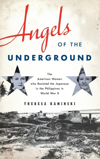 Angels of the Underground: The American Women Who Resisted the Japanese in the Philippines in World War II