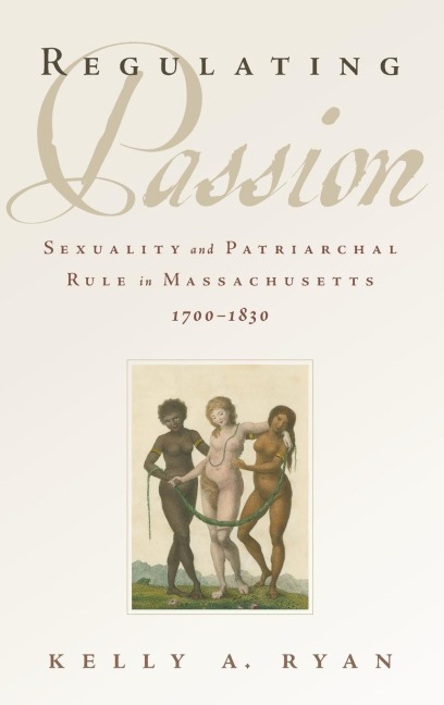 Regulating Passion: Sexuality and Patriarchal Rule in Massachusetts, 1700-1830