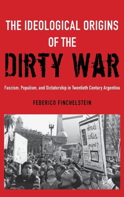 Ideological Origins of the Dirty War: Fascism, Populism, and Dictatorship in Twentieth Century Argentina