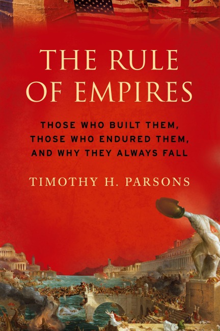 Rule of Empires: Those Who Built Them, Those Who Endured Them, and Why They Always Fall