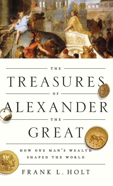 Treasures of Alexander the Great: How One Mans Wealth Shaped the World