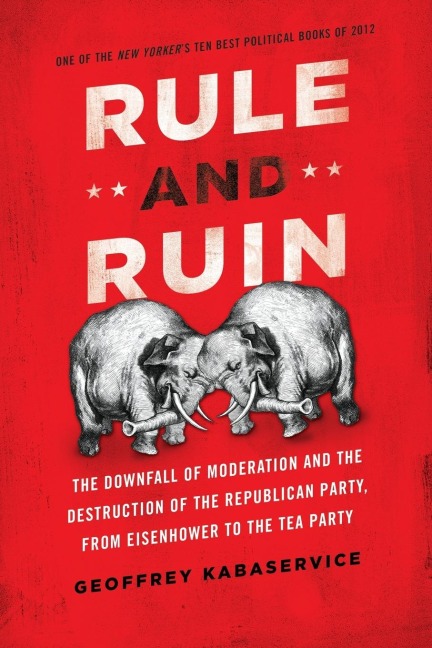 Rule and Ruin: The Downfall of Moderation and the Destruction of the Republican Party, from Eisenhower to the Tea Party