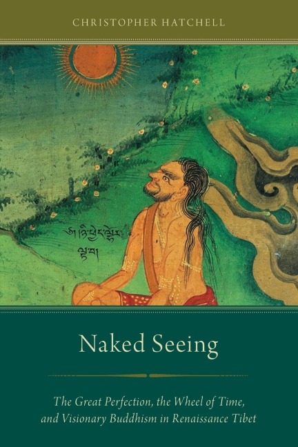 Naked Seeing: The Great Perfection, the Wheel of Time, and Visionary Buddhism in Renaissance Tibet