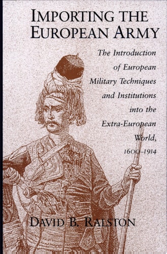 Importing the European Army The Introduction of European Military Techniques and Institutions in the Extra-European World, 1600-1914