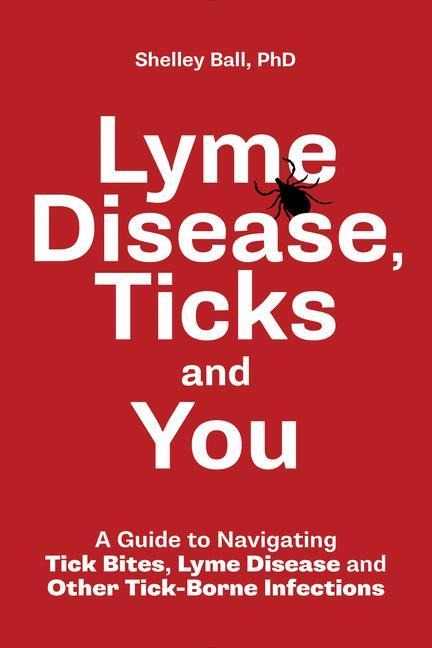 Lyme Disease, Ticks and You: A Guide to Navigating Tick Bites, Lyme Disease and Other Tick-Borne Infections
