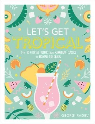 Lets Get Tropical: Over 60 Cocktail Recipes from Caribbean Classics to Modern Tiki Drinks