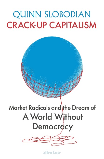 Crack-Up Capitalism: Market Radicals and the Dream of a World Without Democracy