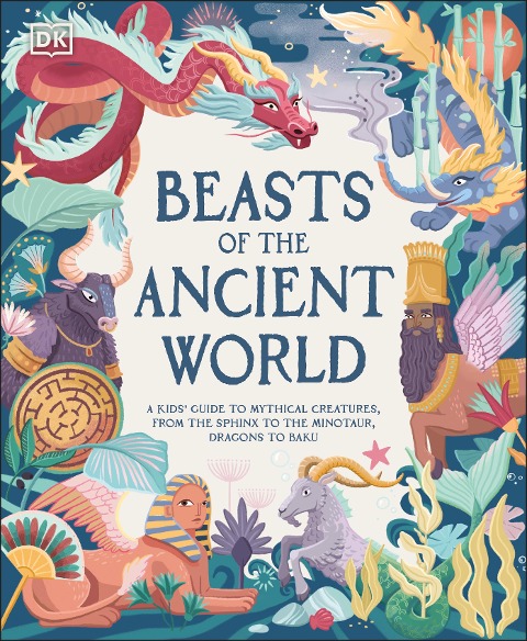 Beasts of the Ancient World: A Kids Guide to Mythical Creatures, from the Sphinx to the Minotaur, Dragons to Baku