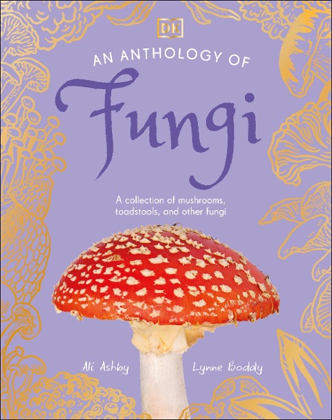 An Anthology of Fungi: A Collection of 100 Mushrooms, Toadstools and Other Fungi