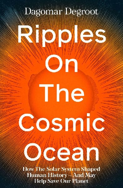 Ripples on the Cosmic Ocean: How The Solar System Shaped Human History - And May Help Save Our Planet