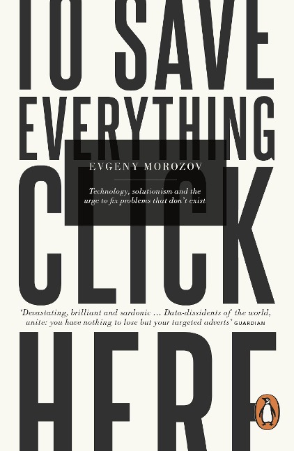 To Save Everything, Click Here: Technology, Solutionism, and the Urge to Fix Problems that Dont Exist