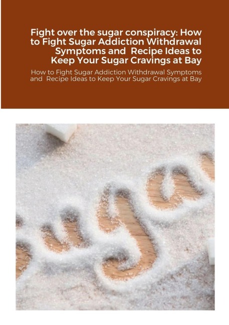 Fight over the sugar conspiracy: How to Fight Sugar Addiction Withdrawal Symptoms and  Recipe Ideas to Keep Your Sugar Cravings at Bay: How to Fight Sugar Addiction Withdrawal Symptoms and  Recipe Ideas to Keep Your Sugar Cravings at Bay