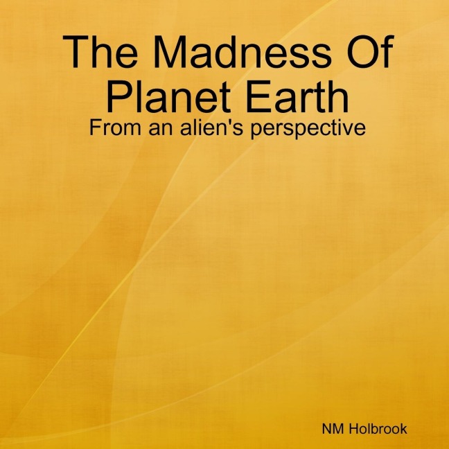The Madness Of Planet Earth- From an aliens perspective