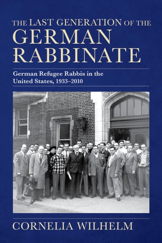 The Last Generation of the German Rabbinate German Refugee Rabbis in the United States, 1933–2010
