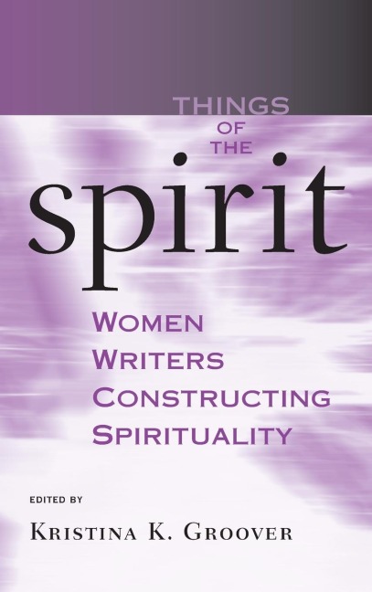 Things of the Spirit: Women Writers Constructing Spirituality