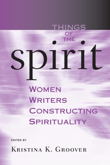 Things of the Spirit: Women Writers Constructing Spirituality