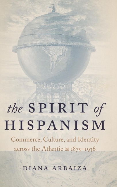 The Spirit of Hispanism: Commerce, Culture, and Identity across the Atlantic, 1875-1936