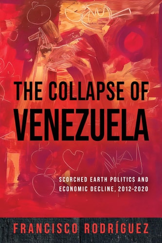 The Collapse of Venezuela Scorched Earth Politics and Economic Decline, 2012-2020