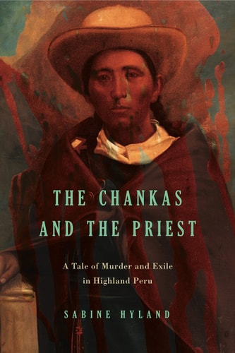 The Chankas and the Priest A Tale of Murder and Exile in Highland Peru