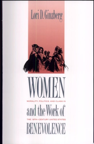 Women and the Work of Benevolence Morality, Politics, and Class in the Nineteenth-century United States