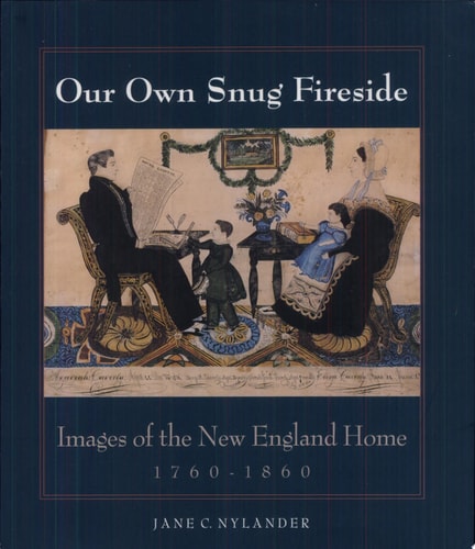 Our Own Snug Fireside Images of the New England Home, 1760-1860