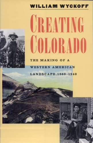Creating Colorado The Making of a Western American Landscape, 1860-1940