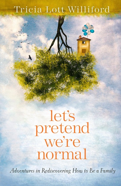 Lets Pretend Were Normal: Adventures in Rediscovering How to Be a Family