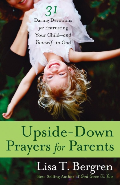 Upside-Down Prayers for Parents: Thirty-One Daring Devotions for Entrusting Your Child--and Yourself--to God