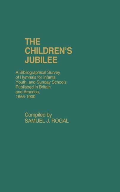 The Childrens Jubilee: A Bibliographical Survey of Hymnals for Infants, Youth, and Sunday Schools Published in Britain and America, 1655-1900