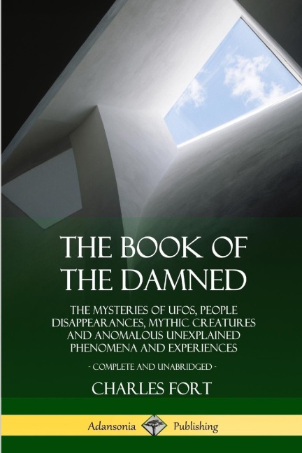 The Book of the Damned: The Mysteries of UFOs, People Disappearances, Mythic Creatures and Anomalous Unexplained Phenomena and Experiences, Complete and Unabridged