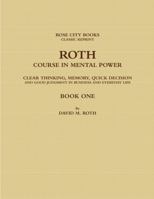 ROTH COURSE IN MENTAL POWER, CLEAR THINKING, MEMORY, QUICK DECISION AND GOOD JUDGMENT IN BUSINESS AND EVERYDAY LIFE - BOOK ONE