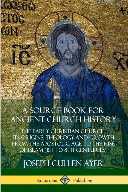 A Source Book for Ancient Church History: The Early Christian Church, its Origins, Theology and Growth from the Apostolic Age to the Rise of Islam (1st to 8th Centuries)