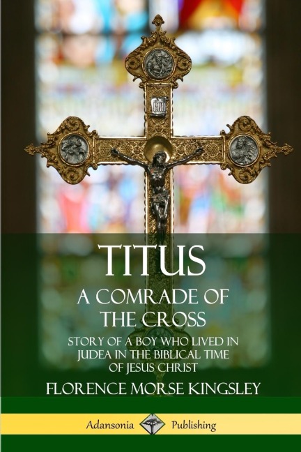 Titus: A Comrade of the Cross; Story of a Boy Who Lived in Judea in the Biblical Time of Jesus Christ