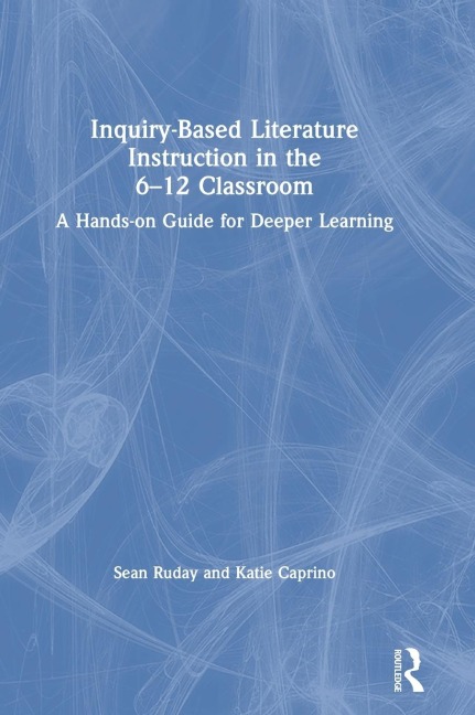 Inquiry-Based Literature Instruction in the 6-12 Classroom: A Hands-on Guide for Deeper Learning
