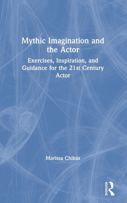 Mythic Imagination and the Actor: Exercises, Inspiration, and Guidance for the 21st Century Actor