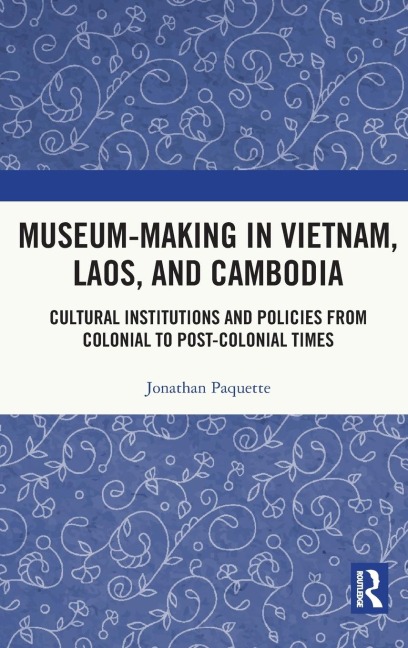 Museum-Making in Vietnam, Laos, and Cambodia: Cultural Institutions and Policies from Colonial to Post-Colonial Times