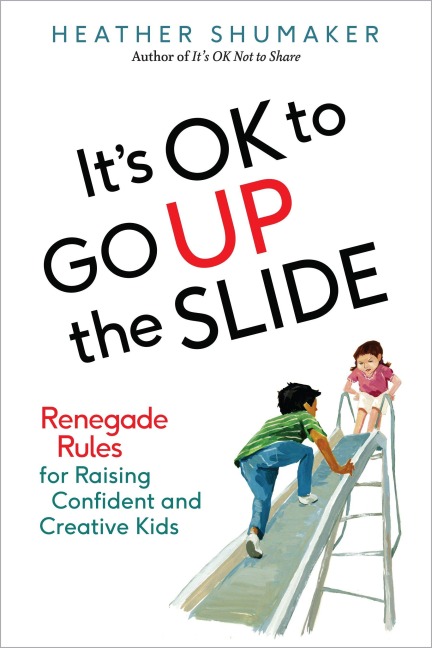 Its OK to Go Up the Slide: Renegade Rules for Raising Confident and Creative Kids