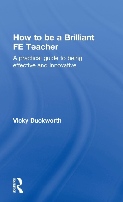 How to be a Brilliant FE Teacher: A practical guide to being effective and innovative